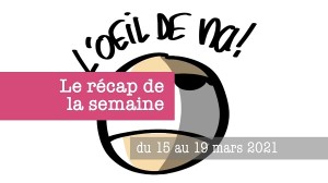 L’oeil de na! récap de la semaine du 15 au 19 mars 2021