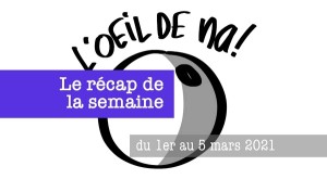 L’oeil de na! récap de la semaine du 1er au 5 mars 2021