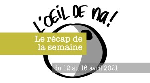 L’oeil de na! le récap du 12 au 16 avril 2021