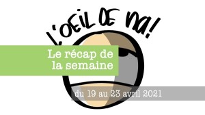 L’oeil de na! le récap du 19 au 23 avril 2021