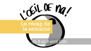 l’oeil de na! récap du 5 au 9 avril 2021