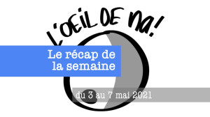 Le récap de la semaine du 3 au 7 mai 2021